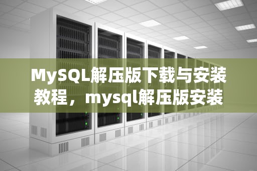 MySQL解压版下载与安装教程，mysql解压版安装