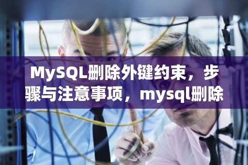 MySQL删除外键约束，步骤与注意事项，mysql删除外键约束的sql语句