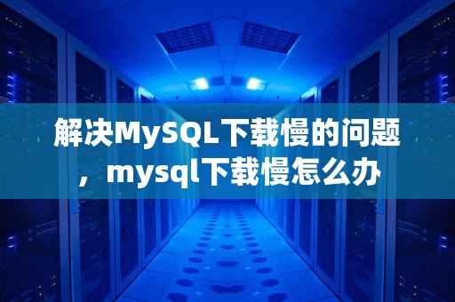 解决MySQL下载慢的问题，mysql下载慢怎么办