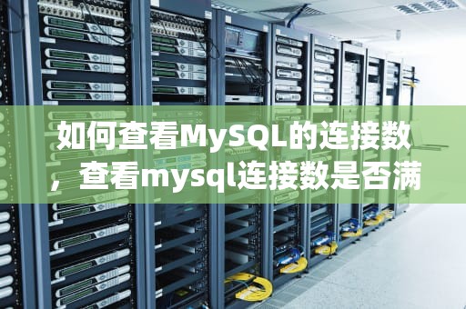 如何查看MySQL的连接数，查看mysql连接数是否满了