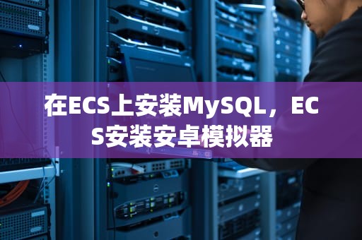 在ECS上安装MySQL，ECS安装安卓模拟器