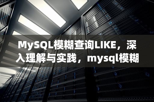 MySQL模糊查询LIKE，深入理解与实践，mysql模糊查询like语句