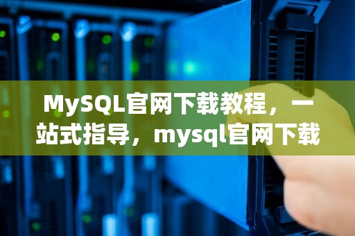 MySQL官网下载教程，一站式指导，mysql官网下载步骤