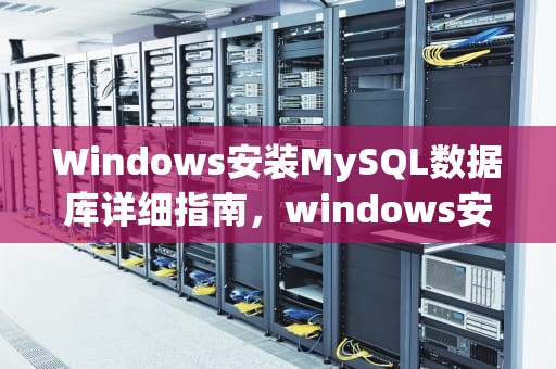 Windows安装MySQL数据库详细指南，windows安装mysql数据库步骤