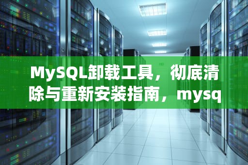 MySQL卸载工具，彻底清除与重新安装指南，mysql 卸载工具