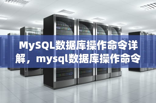 MySQL数据库操作命令详解，mysql数据库操作命令大全