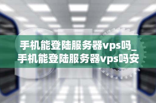 手机能登陆服务器vps吗_手机能登陆服务器vps吗安卓_手机如何登陆服务器VPS