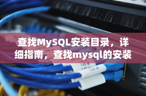 查找MySQL安装目录，详细指南，查找mysql的安装目录