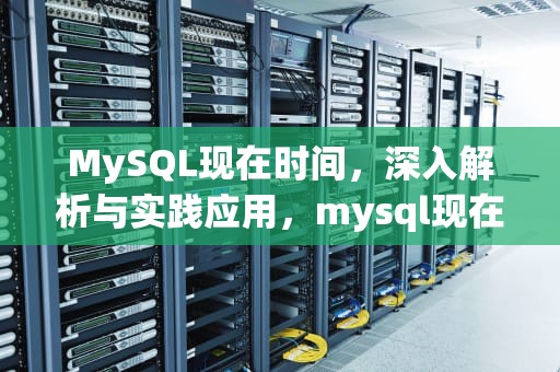 MySQL现在时间，深入解析与实践应用，mysql现在时间函数