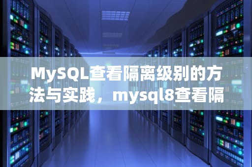 MySQL查看隔离级别的方法与实践，mysql8查看隔离级别