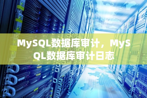 MySQL数据库审计，MySQL数据库审计日志