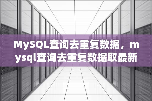 MySQL查询去重复数据，mysql查询去重复数据取最新的