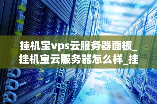 挂机宝vps云服务器面板_挂机宝云服务器怎么样_挂机宝VPS云服务器面板的全面解析