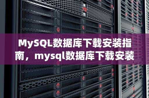 MySQL数据库下载安装指南，mysql数据库下载安装步骤