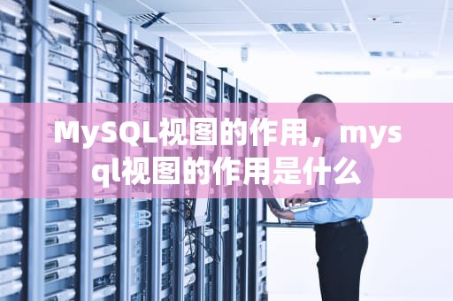 MySQL视图的作用，mysql视图的作用是什么