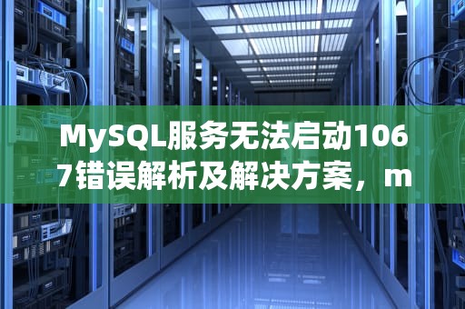 MySQL服务无法启动1067错误解析及解决方案，mysql服务无法启动10061