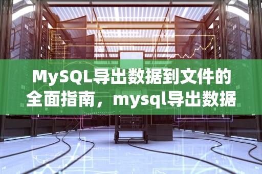 MySQL导出数据到文件的全面指南，mysql导出数据到文件命令