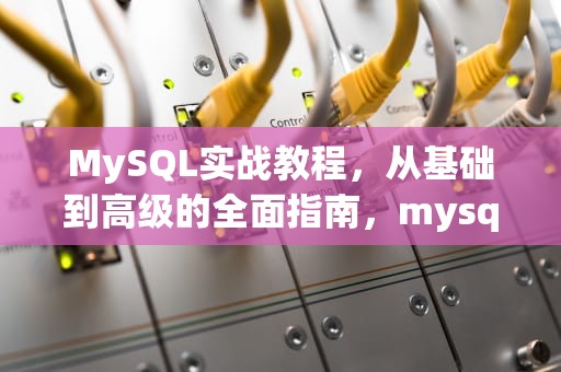 MySQL实战教程，从基础到高级的全面指南，mysql实用教程