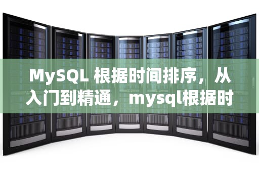 MySQL 根据时间排序，从入门到精通，mysql根据时间排序取10条