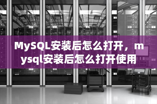 MySQL安装后怎么打开，mysql安装后怎么打开使用