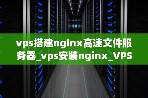 vps搭建nginx高速文件服务器_vps安装nginx_VPS搭建Nginx高速文件服务器