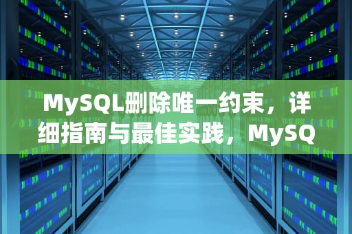 MySQL删除唯一约束，详细指南与最佳实践，MySQL删除唯一约束