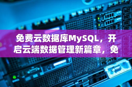 免费云数据库MySQL，开启云端数据管理新篇章，免费云数据库mysql5gb