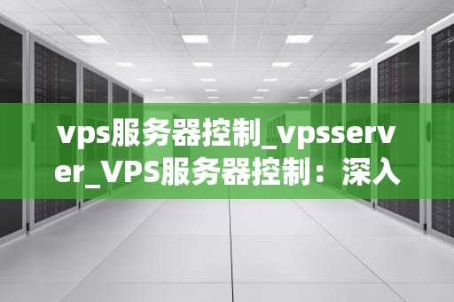 vps服务器控制_vpsserver_VPS服务器控制：深入理解与实践