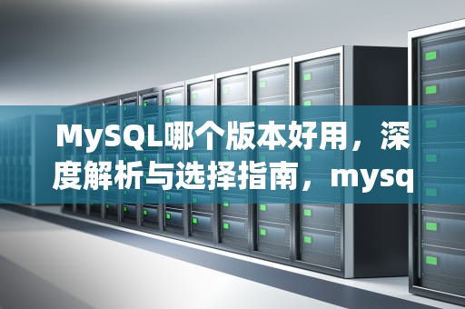 MySQL哪个版本好用，深度解析与选择指南，mysql哪个版本用的多