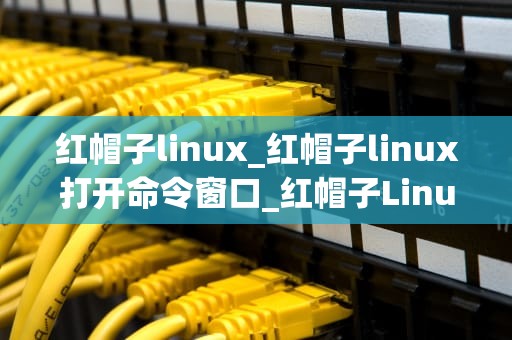 红帽子linux_红帽子linux打开命令窗口_红帽子Linux的探索与应用
