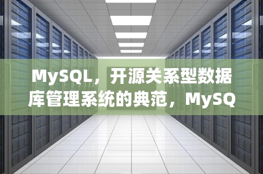 MySQL，开源关系型数据库管理系统的典范，MySQL是什么软件