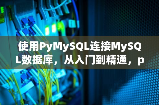 使用PyMySQL连接MySQL数据库，从入门到精通，pymysql连接mysql命令