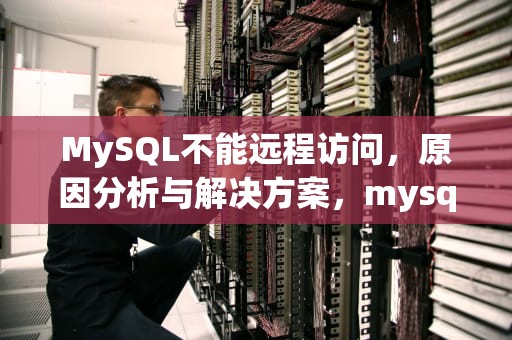 MySQL不能远程访问，原因分析与解决方案，mysql不能远程连接