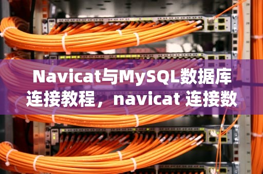 Navicat与MySQL数据库连接教程，navicat 连接数据库
