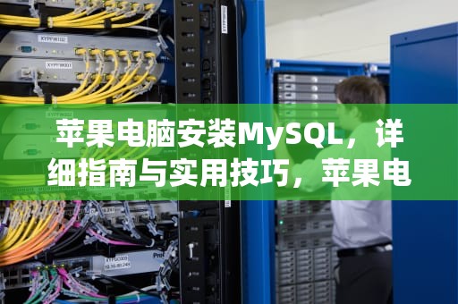 苹果电脑安装MySQL，详细指南与实用技巧，苹果电脑安装mysql应该下载哪个版本