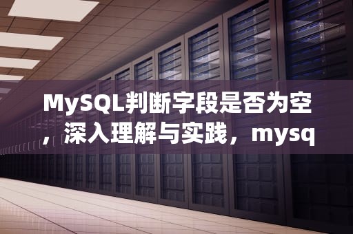 MySQL判断字段是否为空，深入理解与实践，mysql判断字段是否为空字符串