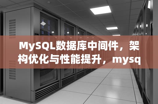 MySQL数据库中间件，架构优化与性能提升，mysql数据库中间件有哪些