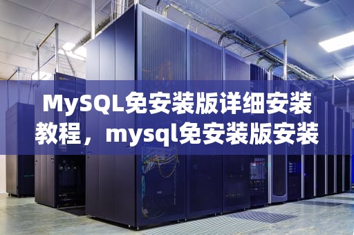 MySQL免安装版详细安装教程，mysql免安装版安装配置教程