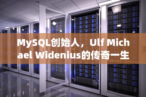 MySQL创始人，Ulf Michael Widenius的传奇一生，mysql创始人是谁?
