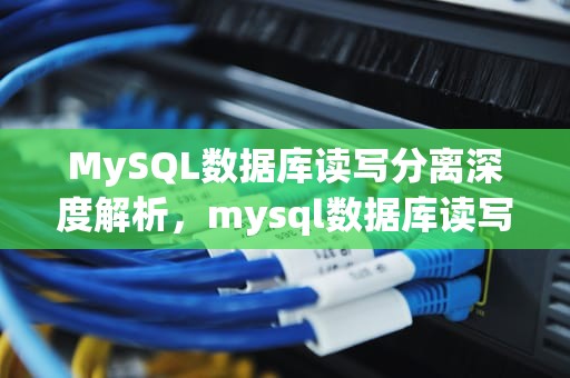 MySQL数据库读写分离深度解析，mysql数据库读写分离实现