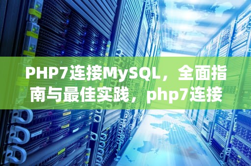 PHP7连接MySQL，全面指南与最佳实践，php7连接mysql数据库操作