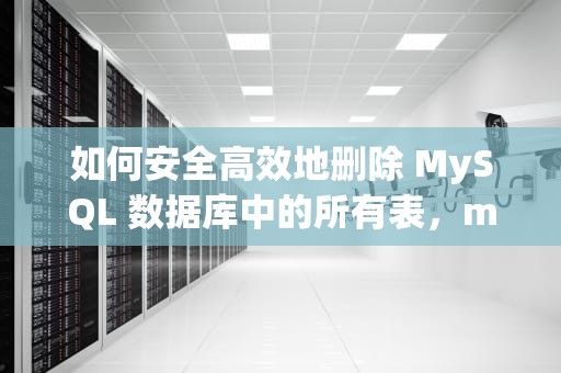 如何安全高效地删除 MySQL 数据库中的所有表，mysql删除数据库所有表命令