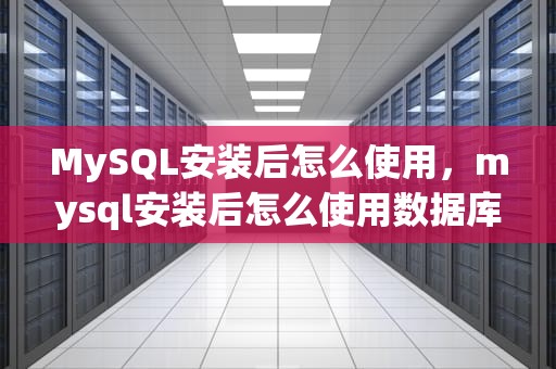 MySQL安装后怎么使用，mysql安装后怎么使用数据库