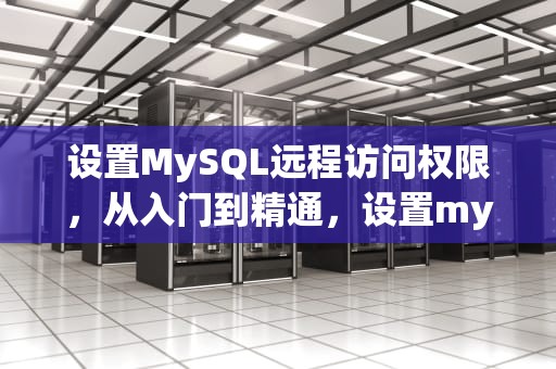 设置MySQL远程访问权限，从入门到精通，设置mysql远程访问权限怎么设置