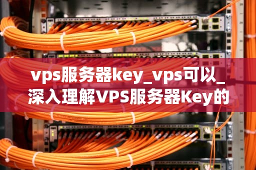 vps服务器key_vps可以_深入理解VPS服务器Key的重要性和功能
