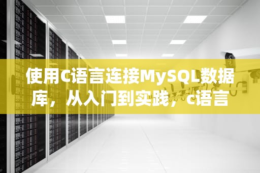 使用C语言连接MySQL数据库，从入门到实践，c语言连接mysql数据库代码