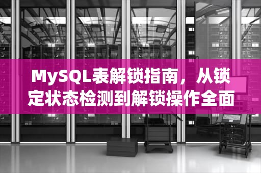 MySQL表解锁指南，从锁定状态检测到解锁操作全面解析，mysql表解锁语句
