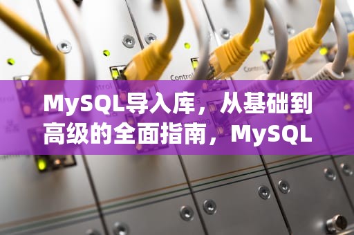MySQL导入库，从基础到高级的全面指南，MySQL导入库的三种方法