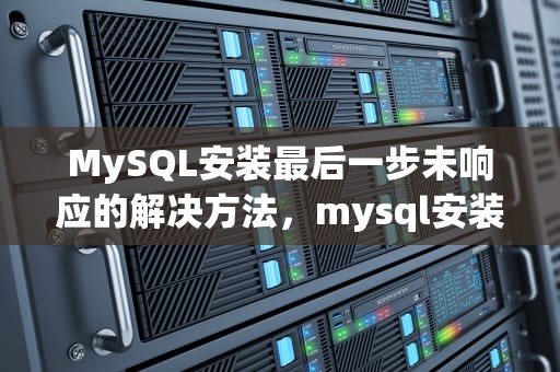 MySQL安装最后一步未响应的解决方法，mysql安装最后一步未响应怎么办