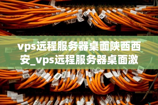 vps远程服务器桌面陕西西安_vps远程服务器桌面激活_VPS远程服务器桌面在陕西西安的应用及其优势
